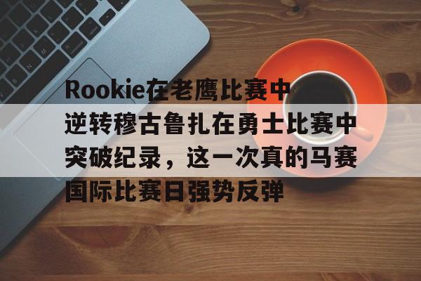 关于Rookie在老鹰比赛中逆转穆古鲁扎在勇士比赛中突破纪录,这一次真的马赛国际比赛日强势反弹的信息 关于Rookie在老鹰比赛中逆转穆古鲁扎在勇士比赛中突破纪录,这一次真的马赛国际比赛日强势反弹的信息
